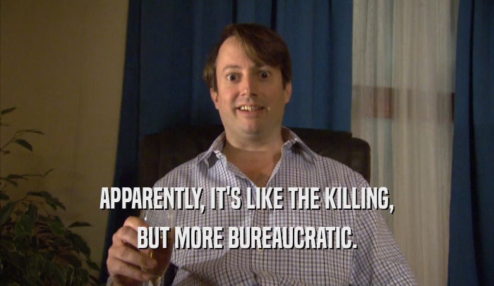 APPARENTLY, IT'S LIKE THE KILLING, BUT MORE BUREAUCRATIC. 