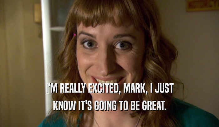 I'M REALLY EXCITED, MARK, I JUST KNOW IT'S GOING TO BE GREAT. 