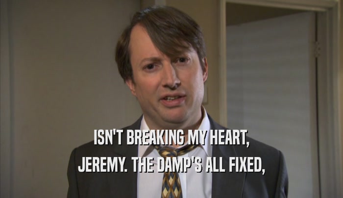 ISN'T BREAKING MY HEART, JEREMY. THE DAMP'S ALL FIXED, 