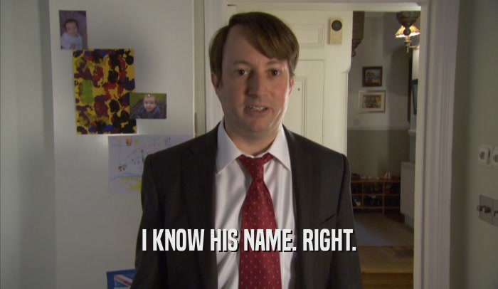 I KNOW HIS NAME. RIGHT.  