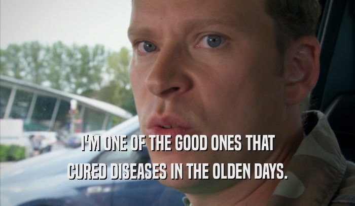 I'M ONE OF THE GOOD ONES THAT CURED DISEASES IN THE OLDEN DAYS. 