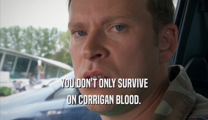 YOU DON'T ONLY SURVIVE ON CORRIGAN BLOOD. 