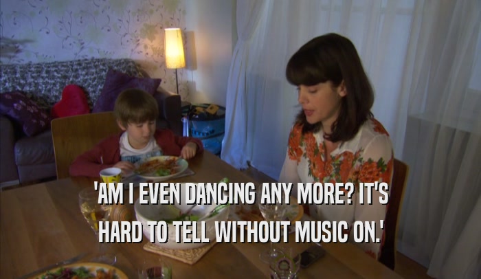 'AM I EVEN DANCING ANY MORE? IT'S HARD TO TELL WITHOUT MUSIC ON.' 