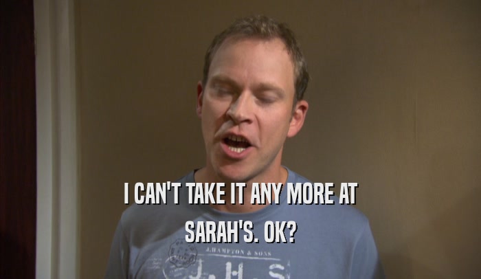 I CAN'T TAKE IT ANY MORE AT SARAH'S. OK? 