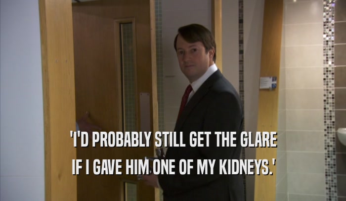 'I'D PROBABLY STILL GET THE GLARE IF I GAVE HIM ONE OF MY KIDNEYS.' 