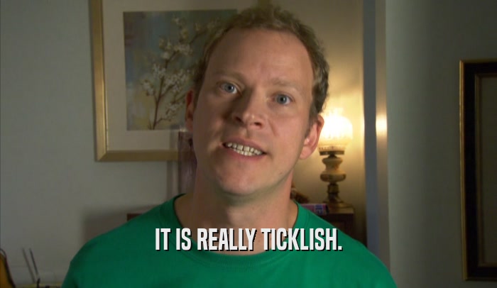 IT IS REALLY TICKLISH.  