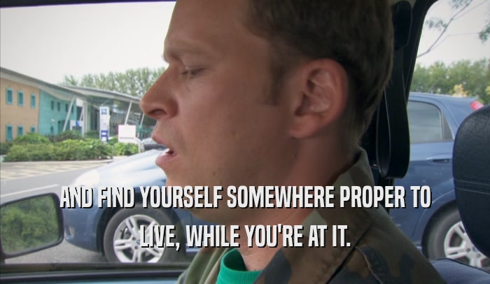 AND FIND YOURSELF SOMEWHERE PROPER TO LIVE, WHILE YOU'RE AT IT. 