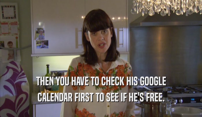 THEN YOU HAVE TO CHECK HIS GOOGLE CALENDAR FIRST TO SEE IF HE'S FREE. 