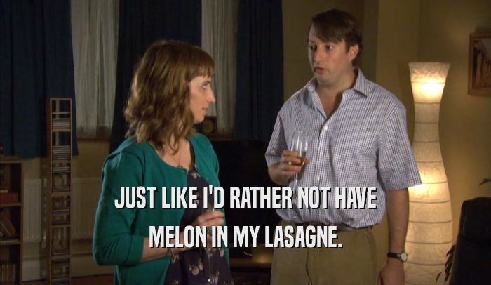 JUST LIKE I'D RATHER NOT HAVE MELON IN MY LASAGNE. 