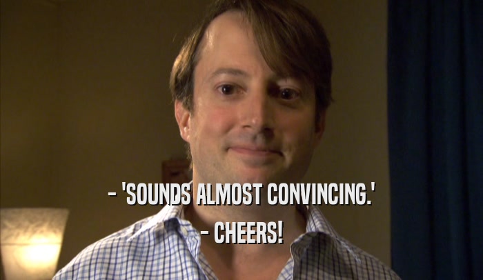 - 'SOUNDS ALMOST CONVINCING.' - CHEERS! 
