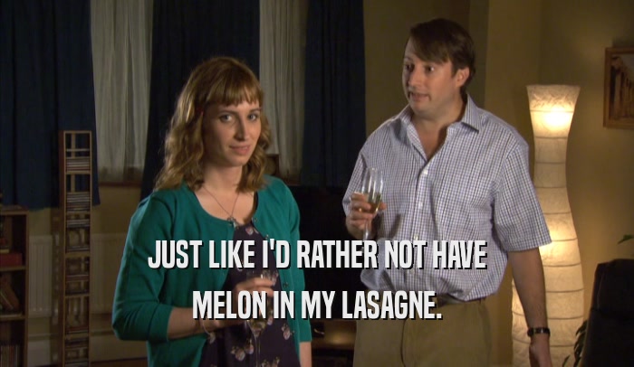 JUST LIKE I'D RATHER NOT HAVE MELON IN MY LASAGNE. 