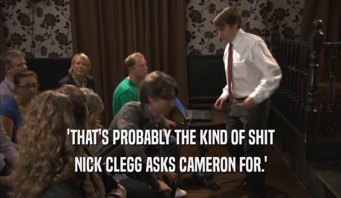 'THAT'S PROBABLY THE KIND OF SHIT NICK CLEGG ASKS CAMERON FOR.' 