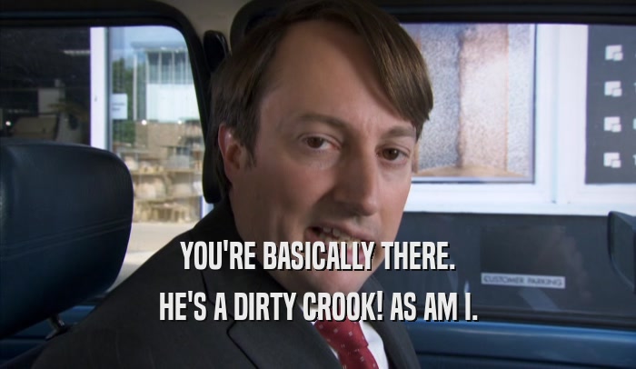 YOU'RE BASICALLY THERE. HE'S A DIRTY CROOK! AS AM I. 