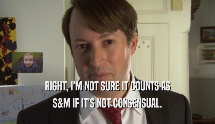 RIGHT, I'M NOT SURE IT COUNTS AS S&M IF IT'S NOT CONSENSUAL. 