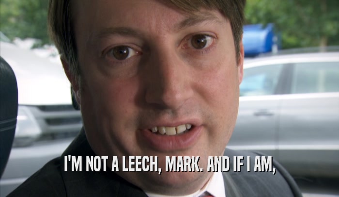 I'M NOT A LEECH, MARK. AND IF I AM,  
