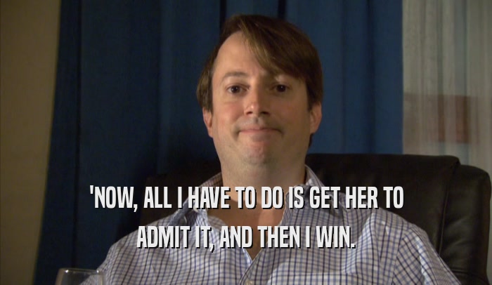 'NOW, ALL I HAVE TO DO IS GET HER TO ADMIT IT, AND THEN I WIN. 