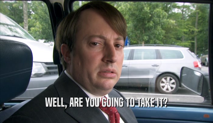 WELL, ARE YOU GOING TO TAKE IT?  