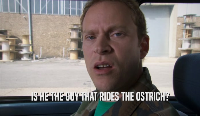 IS HE THE GUY THAT RIDES THE OSTRICH?  