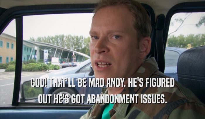 GOD! THAT'LL BE MAD ANDY. HE'S FIGURED OUT HE'S GOT ABANDONMENT ISSUES. 
