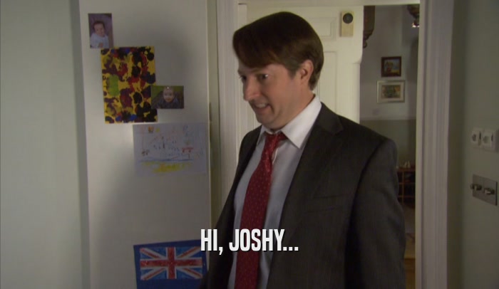 HI, JOSHY...  