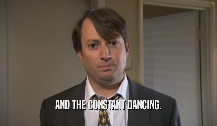AND THE CONSTANT DANCING.  