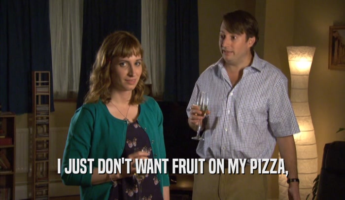 I JUST DON'T WANT FRUIT ON MY PIZZA,  