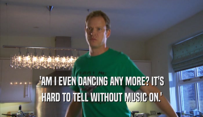 'AM I EVEN DANCING ANY MORE? IT'S HARD TO TELL WITHOUT MUSIC ON.' 