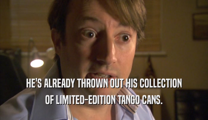 HE'S ALREADY THROWN OUT HIS COLLECTION
 OF LIMITED-EDITION TANGO CANS.
 