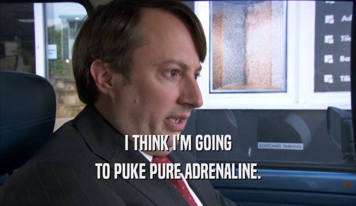 I THINK I'M GOING TO PUKE PURE ADRENALINE. 