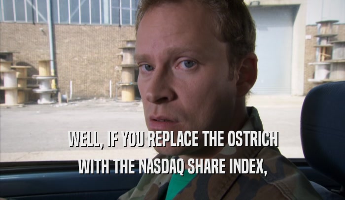 WELL, IF YOU REPLACE THE OSTRICH WITH THE NASDAQ SHARE INDEX, 