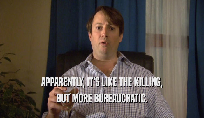 APPARENTLY, IT'S LIKE THE KILLING, BUT MORE BUREAUCRATIC. 