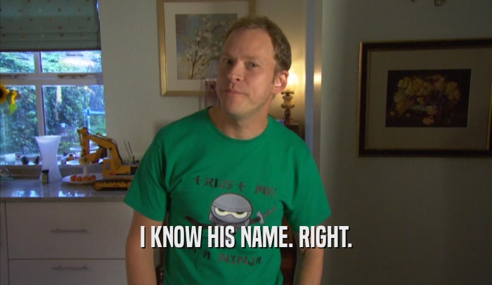 I KNOW HIS NAME. RIGHT.  