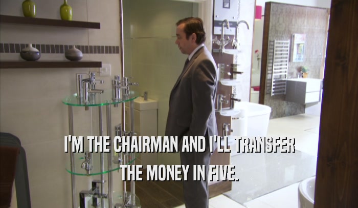 I'M THE CHAIRMAN AND I'LL TRANSFER THE MONEY IN FIVE. 