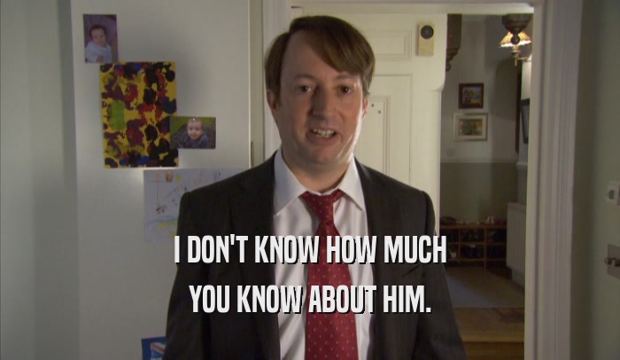I DON'T KNOW HOW MUCH YOU KNOW ABOUT HIM. 