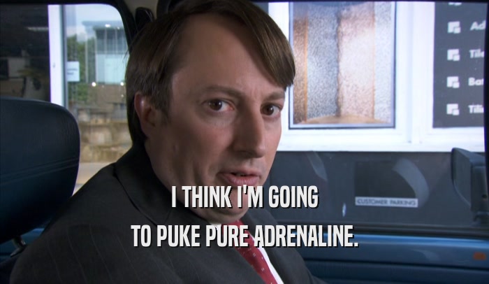 I THINK I'M GOING TO PUKE PURE ADRENALINE. 
