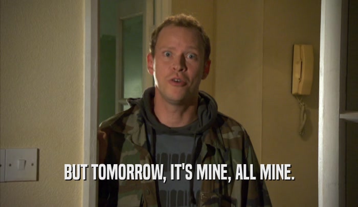BUT TOMORROW, IT'S MINE, ALL MINE.  