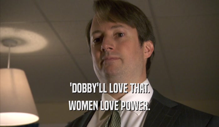 'DOBBY'LL LOVE THAT. WOMEN LOVE POWER. 