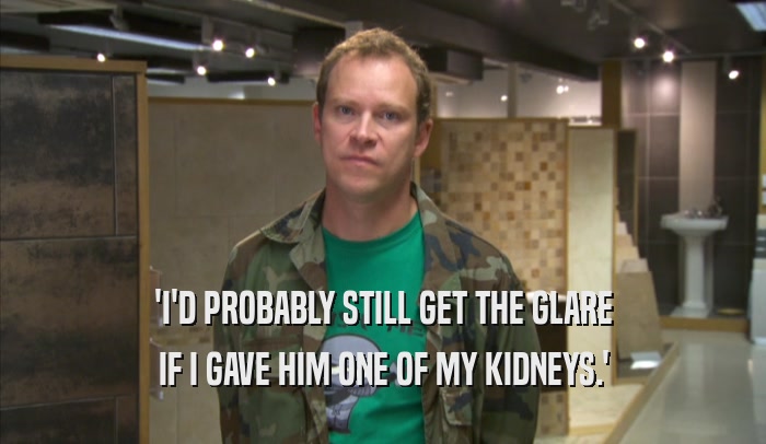 'I'D PROBABLY STILL GET THE GLARE IF I GAVE HIM ONE OF MY KIDNEYS.' 