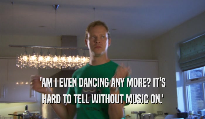 'AM I EVEN DANCING ANY MORE? IT'S HARD TO TELL WITHOUT MUSIC ON.' 