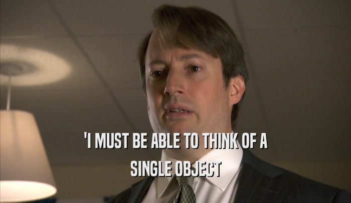 'I MUST BE ABLE TO THINK OF A SINGLE OBJECT 