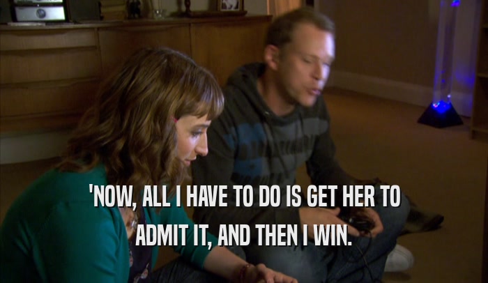 'NOW, ALL I HAVE TO DO IS GET HER TO ADMIT IT, AND THEN I WIN. 
