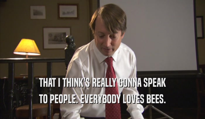 THAT I THINK'S REALLY GONNA SPEAK
 TO PEOPLE. EVERYBODY LOVES BEES.
 