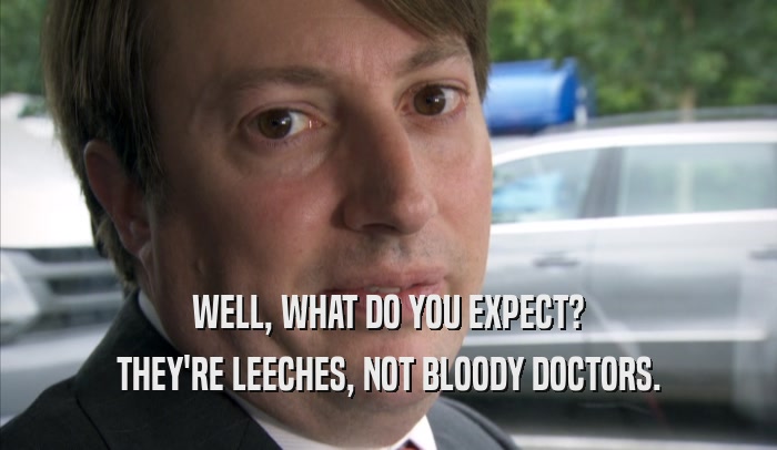 WELL, WHAT DO YOU EXPECT? THEY'RE LEECHES, NOT BLOODY DOCTORS. 
