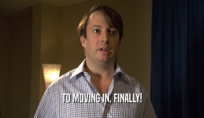 TO MOVING IN. FINALLY!  