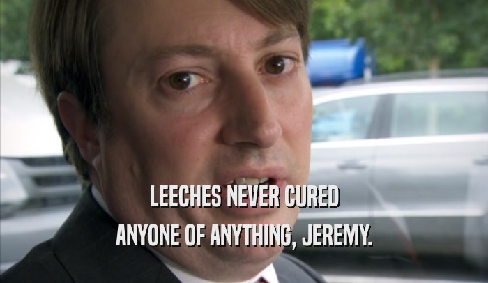 LEECHES NEVER CURED ANYONE OF ANYTHING, JEREMY. 