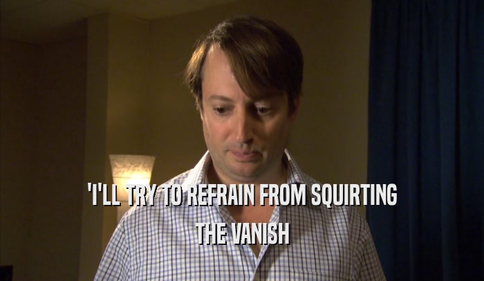 'I'LL TRY TO REFRAIN FROM SQUIRTING THE VANISH 