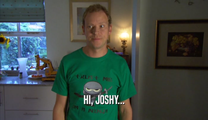 HI, JOSHY...  