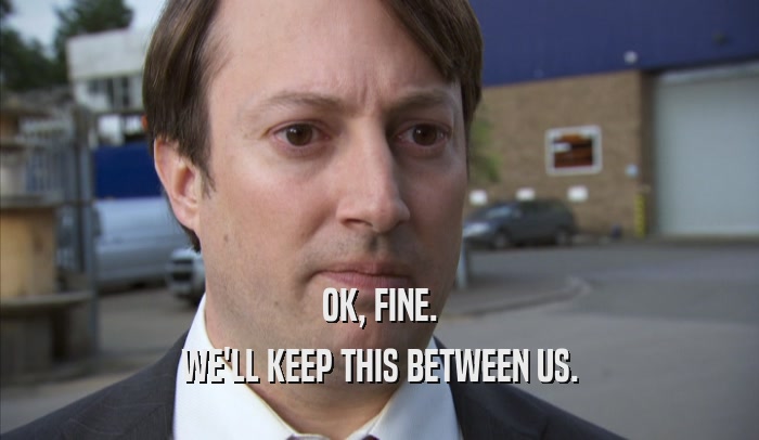 OK, FINE. WE'LL KEEP THIS BETWEEN US. 