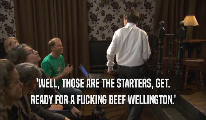 'WELL, THOSE ARE THE STARTERS, GET. READY FOR A FUCKING BEEF WELLINGTON.' 