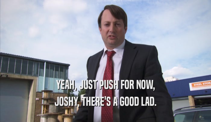 YEAH, JUST PUSH FOR NOW, JOSHY, THERE'S A GOOD LAD. 
